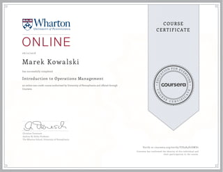 EDUCA
T
ION FOR EVE
R
YONE
CO
U
R
S
E
C E R T I F
I
C
A
TE
COURSE
CERTIFICATE
06/12/2018
Marek Kowalski
Introduction to Operations Management
an online non-credit course authorized by University of Pennsylvania and offered through
Coursera
has successfully completed
Christian Terwiesch
Andrew M. Heller Professor
The Wharton School, University of Pennsylvania
Verify at coursera.org/verify/YJD3K5P2DWD7
Coursera has confirmed the identity of this individual and
their participation in the course.
 