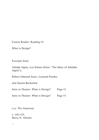Course Reader: Reading #3
What is Design?
Excerpts from:
Adolph Appia, Lee Simon (from: “The Ideas of Adolphe
Appia”),
Robert Edmund Jones, Leonard Pronko,
and Gaston Bachelard
Intro to Theater: What is Design? Page #1
Intro to Theater: What is Design? Page #1
r;;e: The American
s: 145-155.
Harry N. Abrams
~
 
