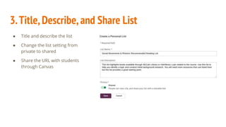 ● Title and describe the list
● Change the list setting from
private to shared
● Share the URL with students
through Canvas
3.Title,Describe,and Share List
 