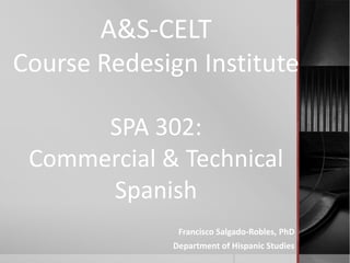 A&S-CELT
Course Redesign Institute

      SPA 302:
 Commercial & Technical
      Spanish
              Francisco Salgado-Robles, PhD
             Department of Hispanic Studies
 