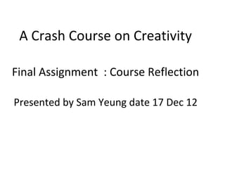 A Crash Course on Creativity

Final Assignment : Course Reflection

Presented by Sam Yeung date 17 Dec 12
 