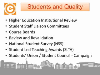 • Higher Education Institutional Review
• Student Staff Liaison Committees
• Course Boards
• Review and Revalidation
• National Student Survey (NSS)
• Student Led Teaching Awards (SLTA)
• Students’ Union / Student Council - Campaign
Students and Quality
 