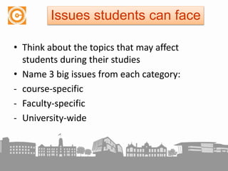 • Think about the topics that may affect
students during their studies
• Name 3 big issues from each category:
- course-specific
- Faculty-specific
- University-wide
Issues students can face
 