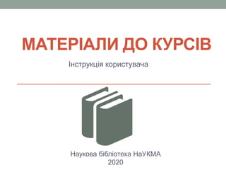 МАТЕРІАЛИ ДО КУРСІВ
Інструкція користувача
Наукова бібліотека НаУКМА
2020
 