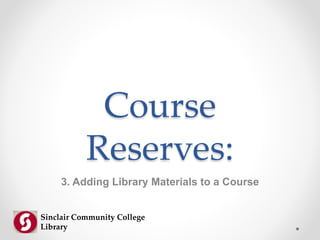 Course
Reserves:
3. Adding Library Materials to a Course
Sinclair Community College
Library
 