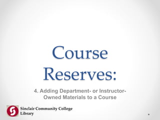 Course
Reserves:
4. Adding Department- or Instructor-
Owned Materials to a Course
Sinclair Community College
Library
 