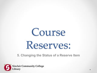 Course
Reserves:
5. Changing the Status of a Reserve Item
Sinclair Community College
Library
 
