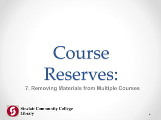 Course
Reserves:
7. Removing Materials from Multiple Courses
Sinclair Community College
Library
 
