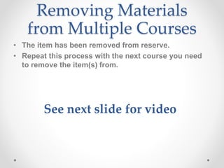 Removing Materials
from Multiple Courses
• The item has been removed from reserve.
• Repeat this process with the next course you need
to remove the item(s) from.
See next slide for video
 