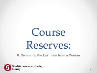 Course
Reserves:
8. Removing the Last Item from a Course
Sinclair Community College
Library
 