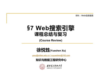 §7 Web搜索引擎
课程总结与复习
(Course Review)
徐悦甡(Yueshen Xu)
ysxu@xidian.edu.cn / xuyueshen@163.com
知识与数据工程研究中心
本科：Web信息搜索
 