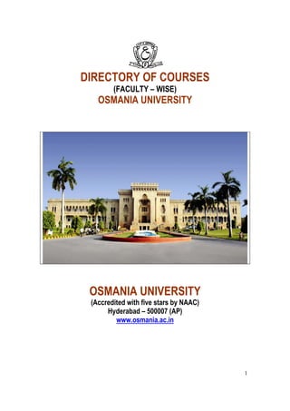 DIRECTORY OF COURSES
        (FACULTY – WISE)
   OSMANIA UNIVERSITY




 OSMANIA UNIVERSITY
 (Accredited with five stars by NAAC)
      Hyderabad – 500007 (AP)
         www.osmania.ac.in




                                        1
 