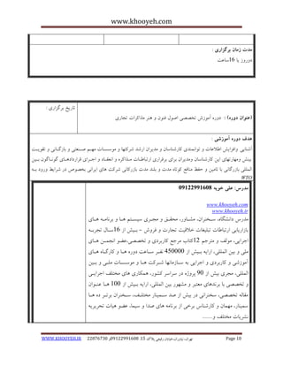 www.khooyeh.com 
WWW.KHOOYEH.IR 99081829 92599225190 . ت زْاى، یًا رٍاى،خیاتاى رفیعی پلاک 51 Page 10 
مذت زمان برگساری : 
د رٍ سٍ یب 16 سبػت 
)عنوان دوره( : د رٍ آه سَش تخصصی اص لَ ف ىٌَ زٌّ هذاکزات تجبری 
تبریخ ثزگشاری : 
هذف دوره آموزشی : 
آض بٌیی اٍفشایص اعلاػبت ت اَ وً ذٌی کبرض بٌسبى هذیزاى ارضذ ضزکت بْ ه سَسابت ه اْن صا ؼٌتی ثبسگاب یً تق یَات 
ثیصٌ هٍ بْرت بْی ایي کبرض بٌسبى هٍذیزاى ثزای ثزقزاری ارتجبعابت هاذاکز اؼًقابد اجازای قزارداد اّبی گ اًَبگ ىَ ثایي 
الوللی ثبسرگب یً ثب تبهیي حفظ ه بٌفغ ک تَب هذت ثل ذٌ هذت ثبسرکب یً ضزکت بّی ایزا یً ثخص ظَ در ضزایظ رٍ دٍ ثا WTO 
مذرس: علی خویه 92299222190 
www.khooyeh.com 
www.khooyeh.ir 
هذرط دا طًگب ،ُ ساخ زٌاى ، هطاب رٍ ، هحقاق هجازی سیساتن اّب ثز بًها اّبی 
ثبساریبثی ارتجبعبت تجلیغبت خلاقیت تجبرت فز شٍ ثایص اس 16 سابل تجزثا - 
اجزایی، ه لَف هتزجن 11 کتبة هزجغ کبرثزدی تخصصی،ػض ا جًواي اّبی 
هلی ثیي الوللی، ارای ثایص اس 405555 فًاز سابػت د رٍ اّب کبرگاب اّبی 
آه سَضی کبرثزدی اجزایی ث سابسهب بًْ ضازکت اّب ه سَسابت هلای ثایي 
الوللی، هجزی ثیص اس 05 پز صٍ در سزاسز کط رَ، وّکبری بّی هختلف اجزایای 
تخصصی ثب ثز ذً بّی هؼتجز هط رَْ ثیي الوللی، ارای ثایص اس 155 اّب ػ اٌ اَى 
هقبل تخصصی، سخ زٌا یً در ثیص اس صذ ساوی بٌر هختلاف، ساخ زٌاى ثزتاز د اّب 
سوی بٌر، ه وْبى کبرض بٌط ثزخی اس ثز بًه بّی صذا سیوب، ػض یّبت تحزیزی طًزیبت هختلف ....... 
 