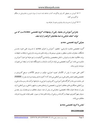 www.khooyeh.com 
WWW.KHOOYEH.IR 99081829 92599225190 . ت زْاى، یًا رٍاى،خیاتاى رفیعی پلاک 51 Page 3 
 آه سَش در هحیغی ک تزای یادگیز ذً ،ُ آض اٌ ض اٌخت ضذ است، اس هیشاى استزس فطارر اٍیً در گٌّام 
فزاگیزی هی کا ذّ. 
 آه سَش اس هذیزیت سهاى تیطتزی تزخ رَدار خ اَ ذّ ت دَ. 
ت اٌترایي آه زَش در هحیط، یکی از پیط اٌْدات گر تخصصی G.MAS است ک هی 
ت اَ ذً کوک ضایایً ت ضوا هخاطثاى گرا قًذر ارای د ذّ. 
هعرفی گر تخصصی g.mas 
گز تخصصی هطا رٍ تاساریاتی، تحقیق، آه سَش اجزای g.mas تا هذیزیت علی خ یَ ،هذرس 
دا طًگا ،ُ سخ زٌاى، هطا رٍ، هحقق هجزی سیستن اّ تز اًه اّی هذیزیت، تاساریاتی، ارتثاعات، تثلیغات، 
تز ذً، خلاقیت تجارت فز شٍ ، ضاهل هتخصصیي ر اٍ طً اٌسی، گزافیست تین حزف ای اجزا، آه سَش هطا رٍ هی تاضذ. ایي گز تخصصی هی ت اَ ذً ضزکت، ساسهاى یا فز ضٍگا ضوا را در ایجاد ایي تغییزات 
س دَه ذٌ یاری رسا ذً. 
آقای علی خ یَ تا تیص اس 31 سال تجزت اجزایی، ه لَف هتزجن 33 کتاب هزجع کارتزدی تخصصی،عض ا جًوي اّی هلی تیي الوللی هی تاضذ ک تا ک ىٌَ دارای پیطی ی ارای تیص اس 103333 
فًز ساعت د رٍ اّ کارگا اّی آه سَضی کارتزدی اجزایی ت ساسها اًْ ضزکت اّ ه سَسات هلی تیي الوللی، وّکاری اّی هختلف اجزایی تخصصی تا تز ذً اّی هعتثز هط رَْ داخلی تیي الوللی، ارای تیص اس صذ اّ ع اٌَى هقال تخصصی، سخ زٌایً در تیص اس صذ سوی اٌر هختلف یًشسخ زٌاى تزتز چ ذٌیي 
سوی اٌر ه نْ کط رَی، ه وْاى کارض اٌس تزخی اس تز اًه اّی صذا سین عض یّات تحزیزی طًزیات 
هختلف هی تاضذ. 
تواس تا گر تخصصی g.mas : 
92244222190 
 