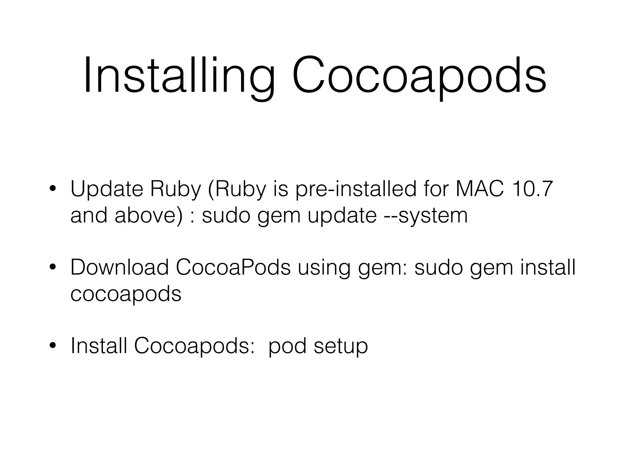 Installing Cocoapods
• Update Ruby (Ruby is pre-installed for MAC 10.7
and above) : sudo gem update --system
• Download CocoaPods using gem: sudo gem install
cocoapods
• Install Cocoapods: pod setup
 