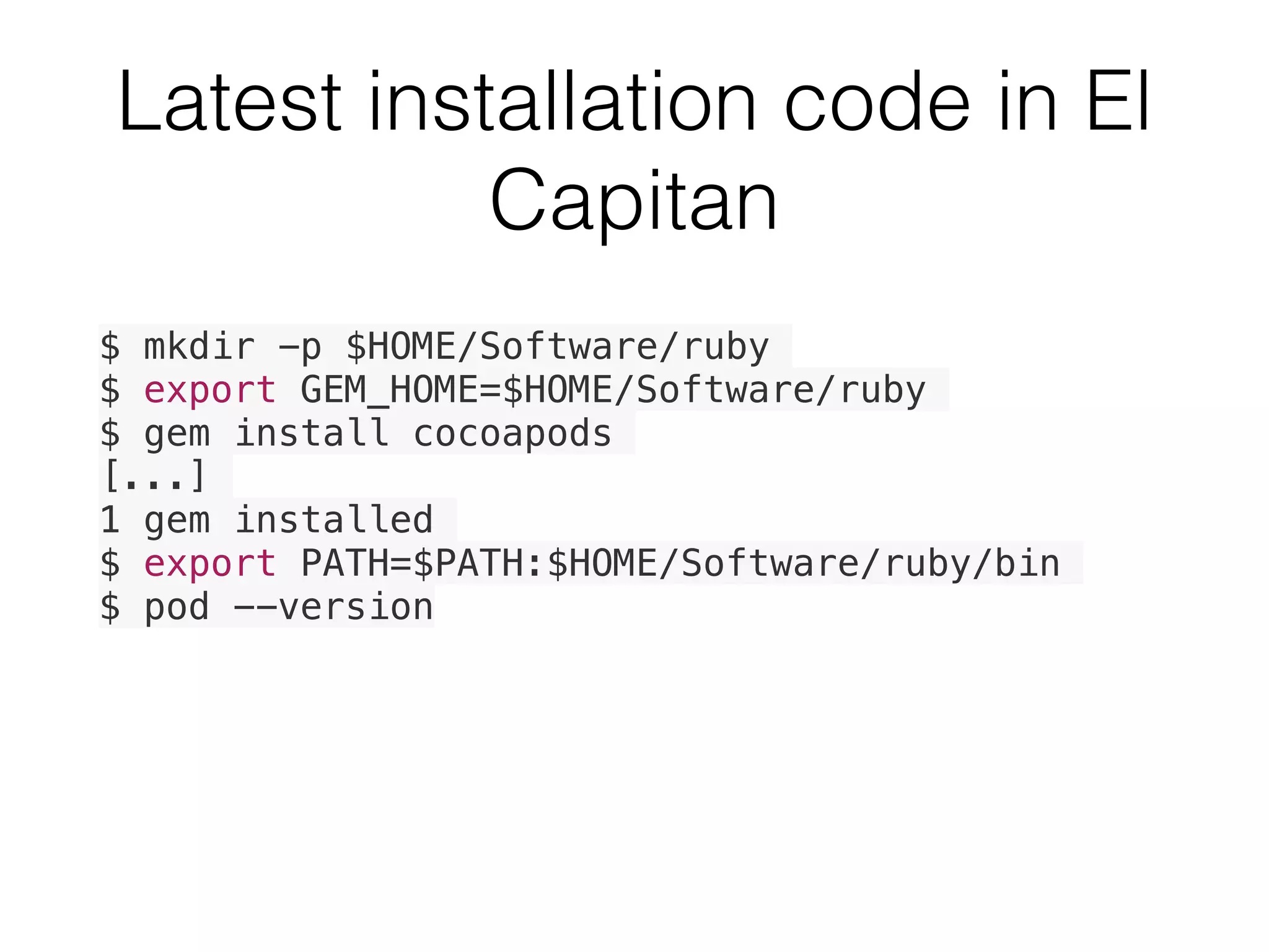 $ mkdir -p $HOME/Software/ruby
$ export GEM_HOME=$HOME/Software/ruby
$ gem install cocoapods
[...]
1 gem installed
$ export PATH=$PATH:$HOME/Software/ruby/bin
$ pod --version
Latest installation code in El
Capitan
 