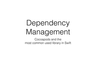 Dependency
Management
Cocoapods and the  
most common used library in Swift
 