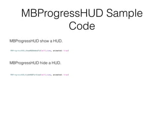 MBProgressHUD Sample
Code
MBProgressHUD.showHUDAddedTo(self.view, animated: true)
MBProgressHUD.hideHUDForView(self.view, animated: true)
MBProgressHUD show a HUD.
MBProgressHUD hide a HUD.
 