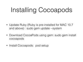 Installing Cocoapods
• Update Ruby (Ruby is pre-installed for MAC 10.7
and above) : sudo gem update --system
• Download CocoaPods using gem: sudo gem install
cocoapods
• Install Cocoapods: pod setup
 