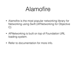 Alamoﬁre
• Alamoﬁre is the most popular networking library for
Networking using Swift (AFNetworking for Objective
C)
• AFNetworking is built on top of Foundation URL
loading system.
• Refer to documentation for more info.
 