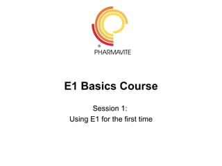 E1 Basics Course
      Session 1:
Using E1 for the first time
 