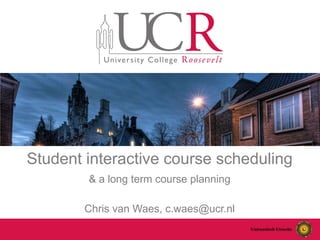 Student interactive course scheduling
& a long term course planning
Chris van Waes, c.waes@ucr.nl
 