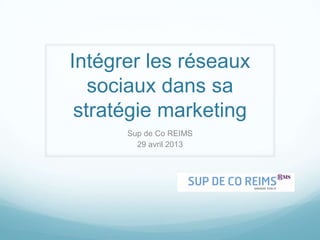 Intégrer les réseaux
sociaux dans sa
stratégie marketing
Sup de Co REIMS
29 avril 2013
 