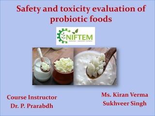 Safety and toxicity evaluation of
probiotic foods
Ms. Kiran Verma
Sukhveer Singh
Course Instructor
Dr. P. Prarabdh
 