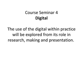Course Seminar 4
              Digital

The use of the digital within practice
  will be explored from its role in
research, making and presentation.
 