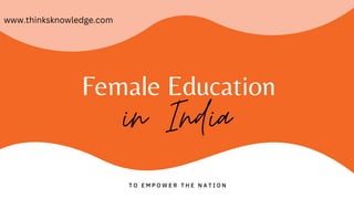 Female Education
in India
T O E M P O W E R T H E N A T I O N
www.thinksknowledge.com
 