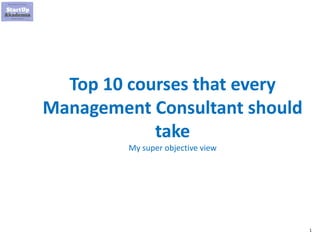 1
Top 10 courses that every
Management Consultant should
take
My super objective view
 