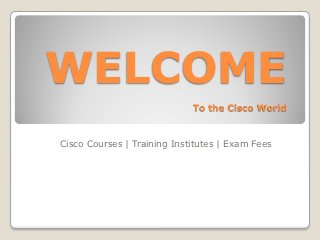 WELCOME
                             To the Cisco World



Cisco Courses | Training Institutes | Exam Fees
 