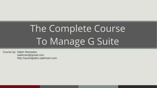 The Complete Course
To Manage G Suite
Course by: Saleh Ramadan
salehram@gmail.com
http://sysengtales.salehram.com
 
