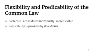 Flexibility and Predicability of the
Common Law
» Each case is considered individually: more flexible
» Predicability is provided by stare decisis
18
 