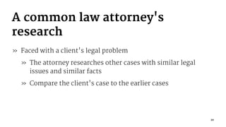 A common law attorney's
research
» Faced with a client's legal problem
» The attorney researches other cases with similar legal
issues and similar facts
» Compare the client's case to the earlier cases
20
 
