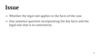 Issue
» Whether the legal rule applies to the facts of the case
» One sentence question incorporating the key facts and the
legal rule that is in controversy
31
 