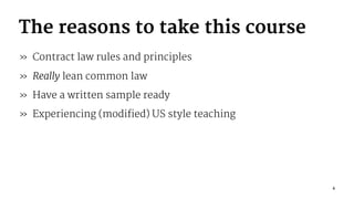 The reasons to take this course
» Contract law rules and principles
» Really lean common law
» Have a written sample ready
» Experiencing (modified) US style teaching
4
 