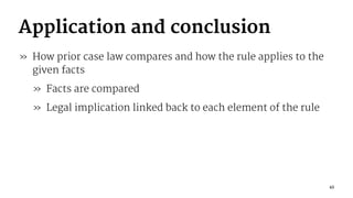 Application and conclusion
» How prior case law compares and how the rule applies to the
given facts
» Facts are compared
» Legal implication linked back to each element of the rule
43
 