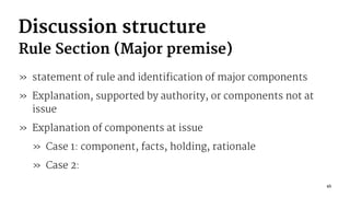 Discussion structure
Rule Section (Major premise)
» statement of rule and identification of major components
» Explanation, supported by authority, or components not at
issue
» Explanation of components at issue
» Case 1: component, facts, holding, rationale
» Case 2:
45
 