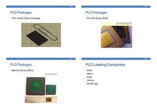 49
PLD Packages
• Thin Small Outline Package
50
PLD Packages
• Pin Grid Array (PGA)
51
PLD Packages
• Ball Grid Array (BGA)
52
PLD Leading Companies
• Xilinx
• Altera
• Actel
• Lattice
• QuickLogic
 