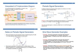 Interpolated LUT Implementation Diagram
373
The overall block-diagram of an interpolated LUT of length N using
a two-port LUT of length P for pipelined FPGA-based
implementation is as follows:
Note: Similar ideas can be implemented using quadratic and spline interpolations. See the following
reference for further ideas and general LUT-based methods: Behrooz, P. (2000). Computer arithmetic:
Algorithms and hardware designs. Oxford University Press, Chapter 24
d0
…
d2P-1
x y1=f(x1)
(M bits dual-port )
y ≈ f(x)
y2=f(x2)
+1
Interpolator
𝑦 =
𝑦1 + round[𝑥LSB(𝑦2−𝑦1), N − P]
xMSB
xLSB
x2
x1
Registers
(N bits)
(P bits)
(P bits)
(N-P bits)
(M-bits)
(M-bits)
seen as an N-bit LUT
from outside
Periodic Signal Generators
An efficient method for generating periodic signals is to combine an LUT with a
numerically controlled oscillator (NCO)
Example: In order to generate a sinusoidal signal with frequency f0 in a sampling rate
fs, using an LUT of length N, the NCO increment can be found as follows:
inc =
Nf0
fs
Note: As a sinusoidal signal, inc should be smaller than N/2 to fulfill the Nyquist
sampling rate.
374
Accumulator +
Increment
LUT Address
Clock (Fs)
NCO
Increment
Address
LUT
NCO
Sinewave
Mixer value
3
2
N
1
Notes on Periodic Signal Generators
1. Sine and Cosines can be produced using a single two-port LUT with
¼ of initial address offset between the two ports.
2. Sine/cosine generation is precise (with no phase errors), if the
desired frequency (f0), sampling frequency (fs), LUT length (N) and
LUT address increment (inc) satisfy:
f0
fs
=
inc
N
375
Sine Wave Generator Examples
• Example 1: We want to generate a sine wave with frequency
f0=10.7MHz at a sampling rate of fs=38.4MHz. Noting that
10.7MHz/38.4MHz = 107/384, we can have a 384-point LUT with
inc=107.
• Example 2: We want to generate a sine wave with frequency
f0=10.7MHz at a sampling rate of fs=42.8MHz. Noting that
10.7MHz/42.8MHz = 1/4, we can have a 4-point LUT, which is basically
a 4-state selector that circulates between 0,+1,0, and -1 (no LUT
needed).
• Example 3: We want to make a direct digital synthesizer (DDS) for
generating sine waves at a sampling frequency of fs=100MHz. The DDS
should be able to synthesize frequency from DC to 50MHz (Nyquist
rate), with frequency steps of Δf=100kHz. A LUT of length N=1000 is
required.
376
 