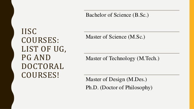 IISC
COURSES:
LIST OF UG,
PG AND
DOCTORAL
COURSES!
Bachelor of Science (B.Sc.)
Master of Science (M.Sc.)
Master of Technology (M.Tech.)
Master of Design (M.Des.)
Ph.D. (Doctor of Philosophy)
 