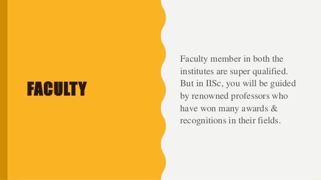 FACULTY
Faculty member in both the
institutes are super qualified.
But in IISc, you will be guided
by renowned professors who
have won many awards &
recognitions in their fields.
 