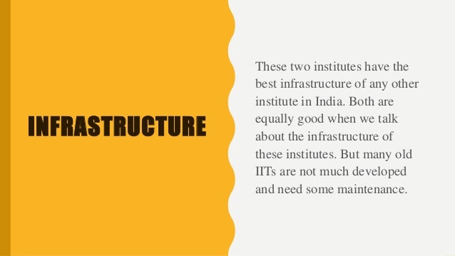 INFRASTRUCTURE
These two institutes have the
best infrastructure of any other
institute in India. Both are
equally good when we talk
about the infrastructure of
these institutes. But many old
IITs are not much developed
and need some maintenance.
 