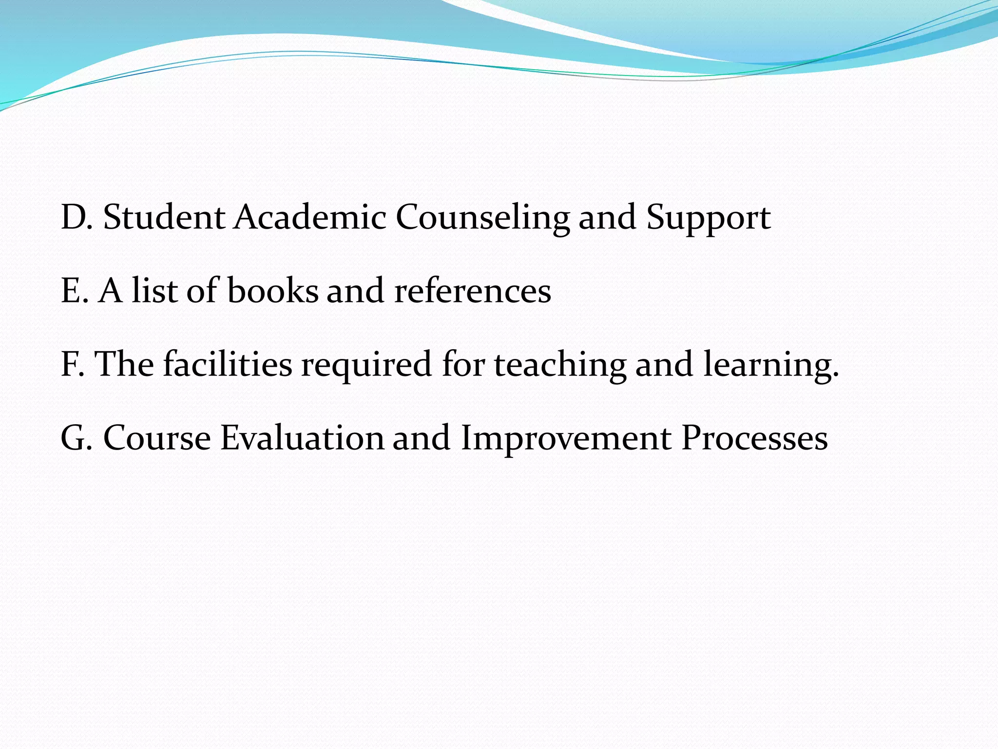 D. Student Academic Counseling and Support
E. A list of books and references
F. The facilities required for teaching and learning.
G. Course Evaluation and Improvement Processes
 
