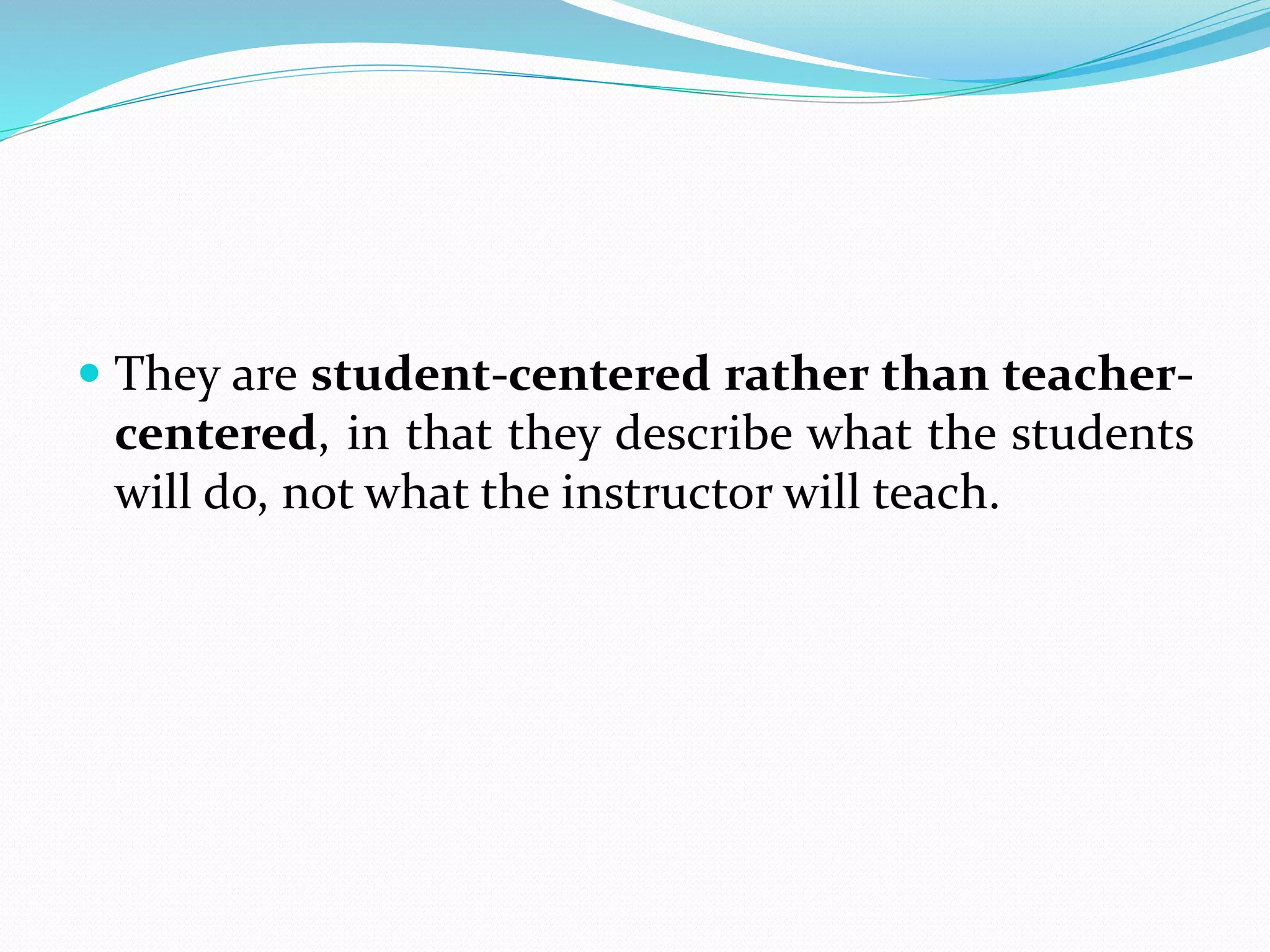  They are student-centered rather than teacher-
centered, in that they describe what the students
will do, not what the instructor will teach.
 