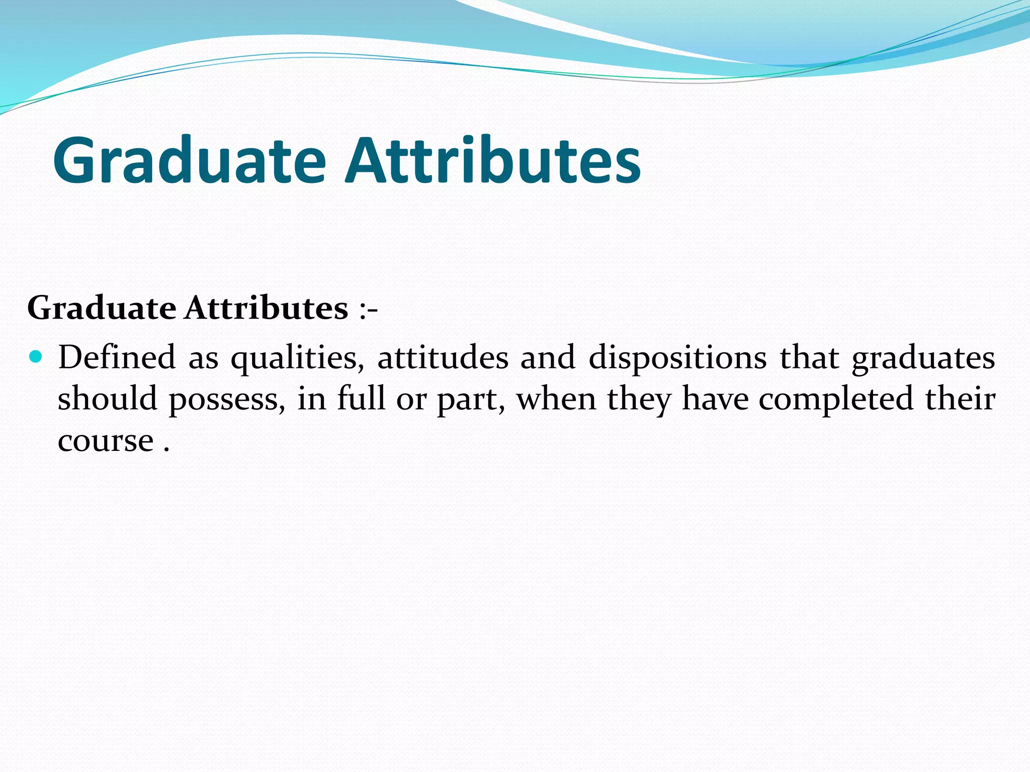 Graduate Attributes
Graduate Attributes :-
 Defined as qualities, attitudes and dispositions that graduates
should possess, in full or part, when they have completed their
course .
 