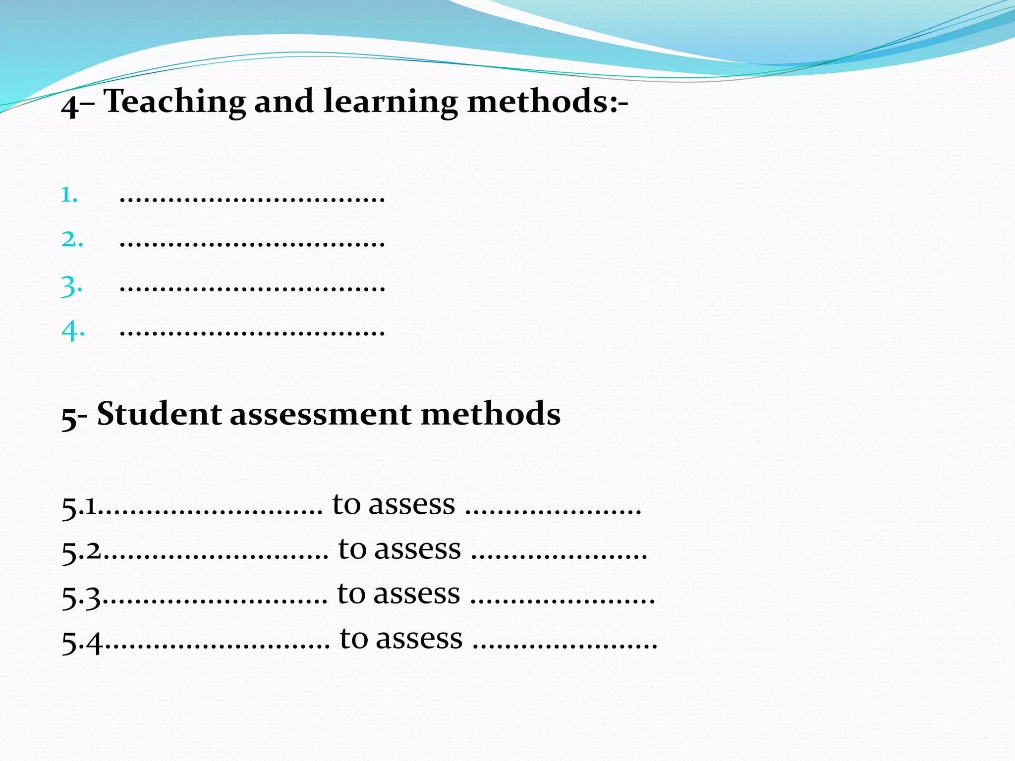 4– Teaching and learning methods:-
1. ……………………………
2. ……………………………
3. ……………………………
4. ……………………………
5- Student assessment methods
5.1………………………. to assess ………………….
5.2………………………. to assess ………………….
5.3………………………. to assess …………………..
5.4………………………. to assess ………….……….
 