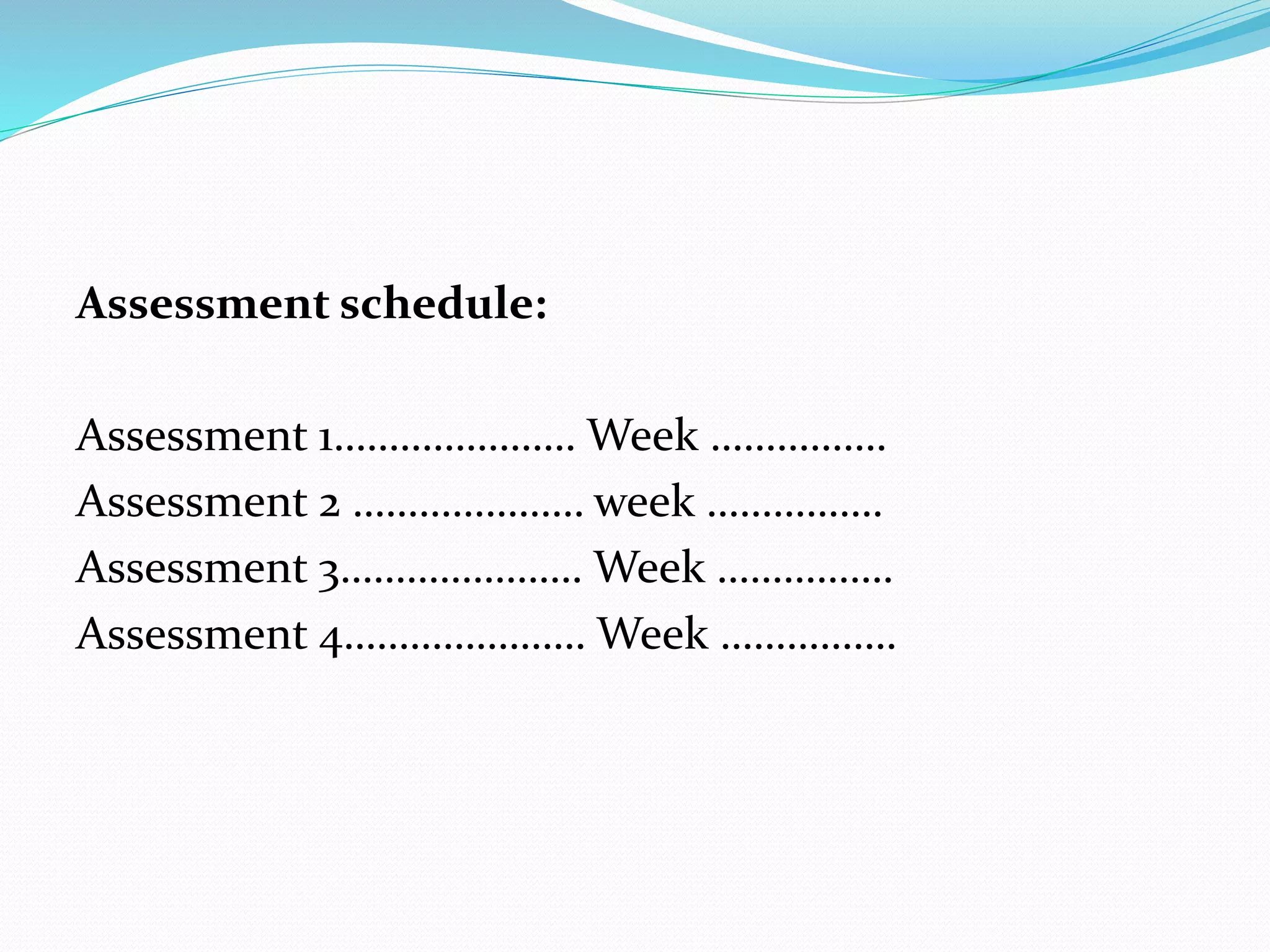 Assessment schedule:
Assessment 1…………………. Week …………….
Assessment 2 ………………… week …………….
Assessment 3…………………. Week …………….
Assessment 4…………………. Week …………….
 
