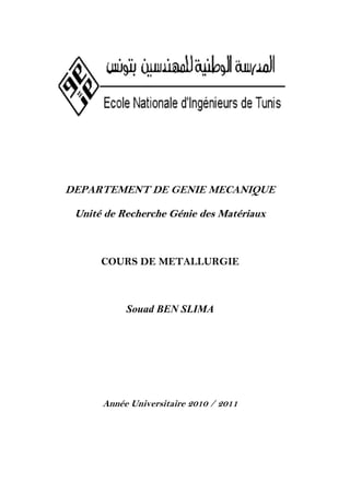 DEPARTEMENT DE GENIE MECANIQUE

 Unité de Recherche Génie des Matériaux



      COURS DE METALLURGIE



           Souad BEN SLIMA




      Année Universitaire 2010 / 2011
 